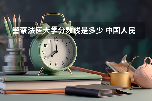 警察法医大学分数线是多少 中国人民警察大学分数线