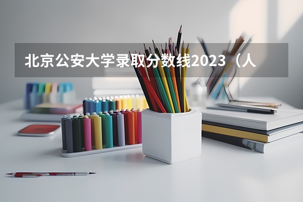 北京公安大学录取分数线2023（人民警察大学录取分数线）