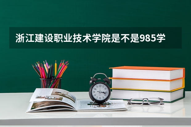 浙江建设职业技术学院是不是985学校 浙江建设职业技术学院有哪些王牌的专业