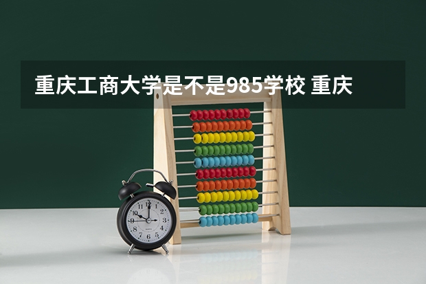 重庆工商大学是不是985学校 重庆工商大学有哪些王牌的专业