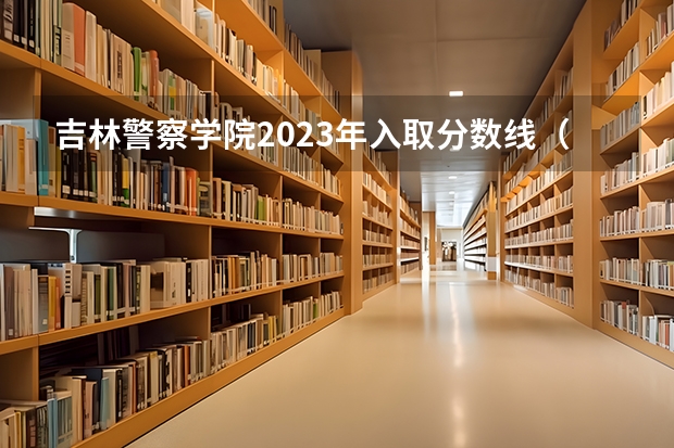 吉林警察学院2023年入取分数线（吉林警察学院录取分数线）