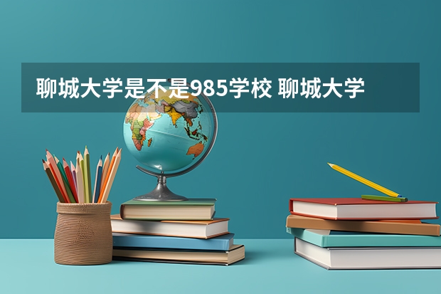 聊城大学是不是985学校 聊城大学有哪些王牌的专业