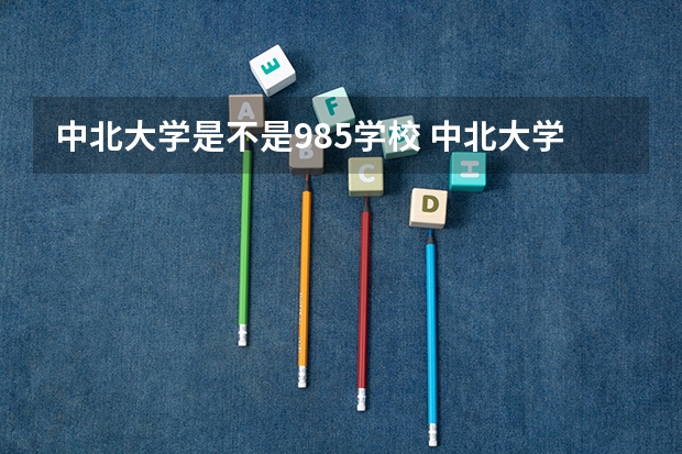 中北大学是不是985学校 中北大学有哪些王牌的专业