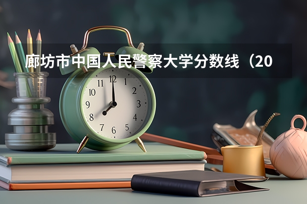 廊坊市中国人民警察大学分数线（2023年河北警校录取成绩分数线？）