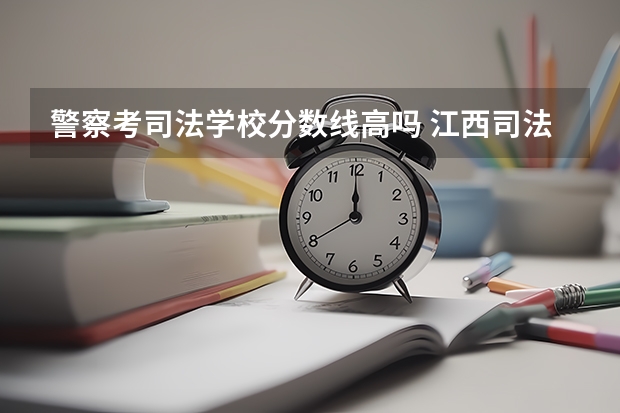 警察考司法学校分数线高吗 江西司法警官职业学院录取线
