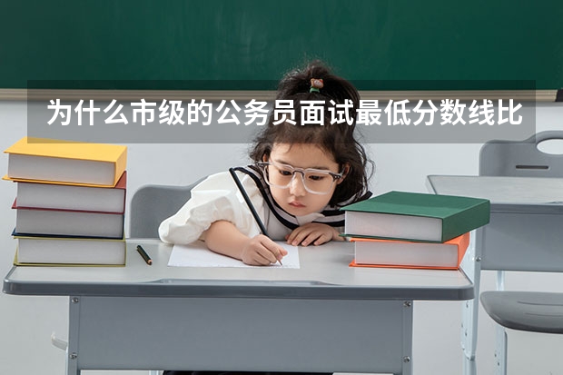 为什么市级的公务员面试最低分数线比县里的低啊?补录的时候怎么选？
