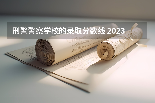 刑警警察学校的录取分数线 2023警校提前批分数
