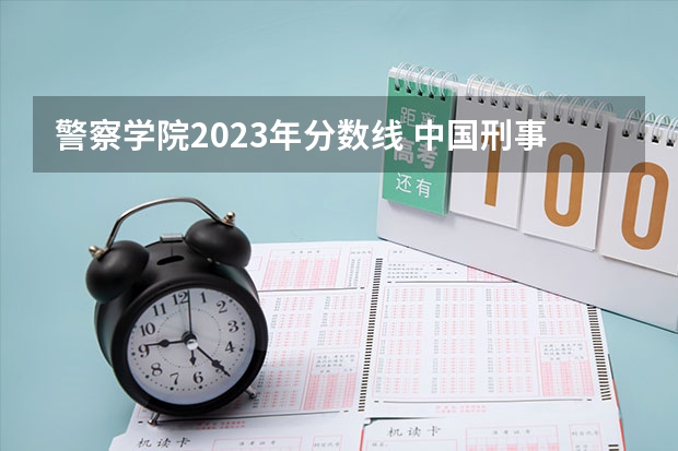 警察学院2023年分数线 中国刑事警察学院2023录取线