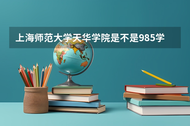 上海师范大学天华学院是不是985学校 上海师范大学天华学院有哪些王牌的专业