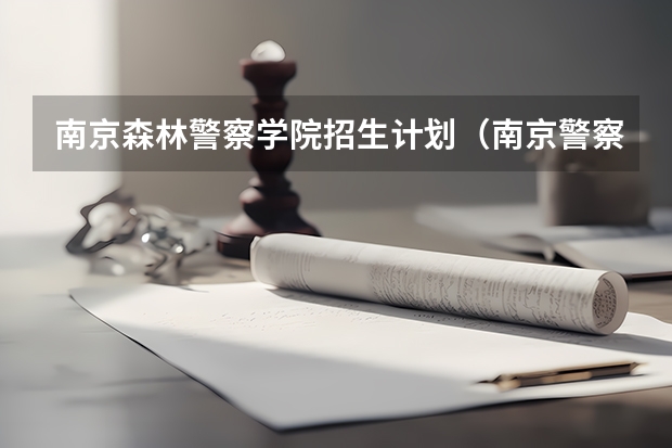 南京森林警察学院招生计划(南京警察学院2023年招生分数线)
