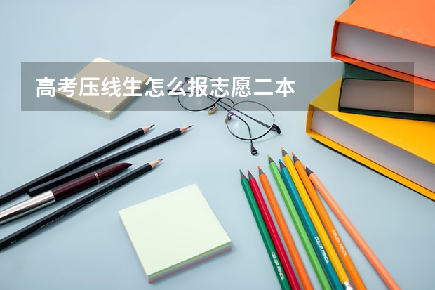 高考压线生怎么报志愿二本