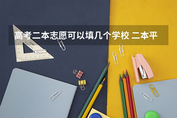 高考二本志愿可以填几个学校 二本平行志愿有几个？