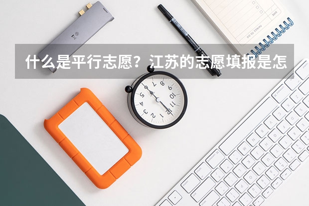 什么是平行志愿?江苏的志愿填报是怎么填的?今年只有平行志愿吗?那第一、第二志愿又是怎么回事?