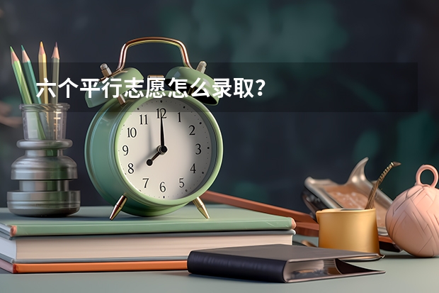 六个平行志愿怎么录取？