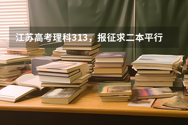 江苏高考理科313,报征求二本平行志愿怎么样?有希望吗?