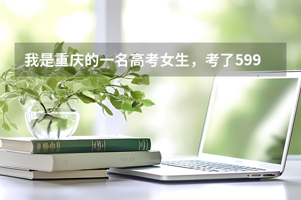 我是重庆的一名高考女生，考了599，但我不知道该如何选择大学，我这样可能被一本高校录取吗？应该选择