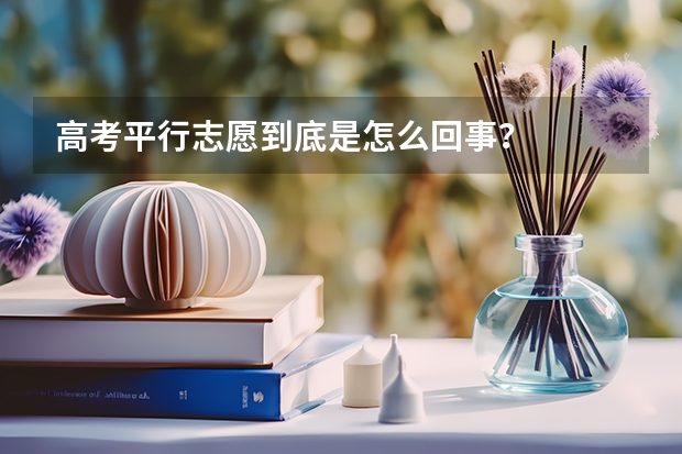 高考平行志愿到底是怎么回事?