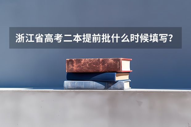 浙江省高考二本提前批什么时候填写?