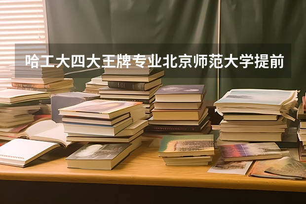 哈工大四大王牌专业北京师范大学提前批都招什么专业