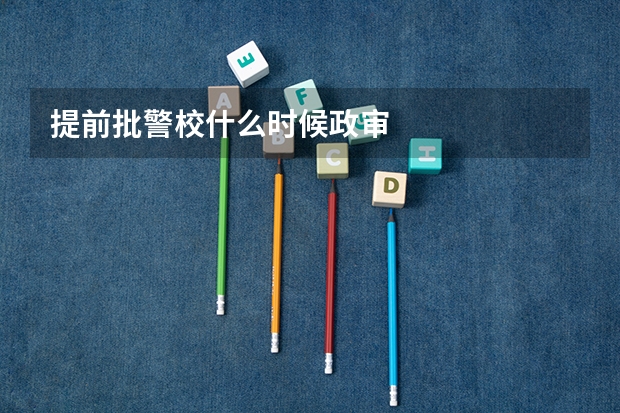 提前批警校什么时候政审