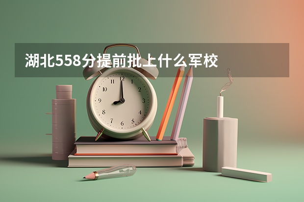 湖北558分提前批上什么军校