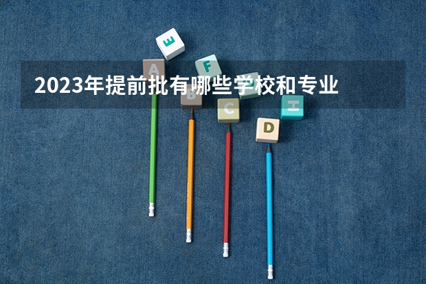 2023年提前批有哪些学校和专业 包括哪几类