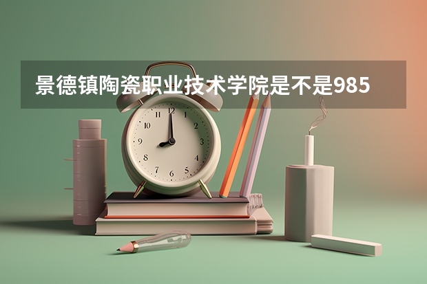 景德镇陶瓷职业技术学院是不是985学校 景德镇陶瓷职业技术学院有哪些王牌的专业