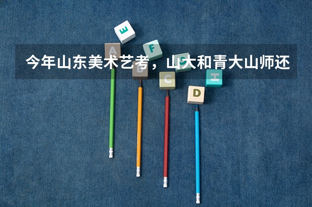 今年山东美术艺考,山大和青大山师还走提前批吗,文化课要求高吗?