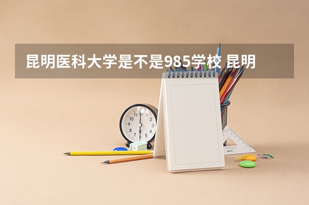 昆明医科大学是不是985学校 昆明医科大学有哪些王牌的专业