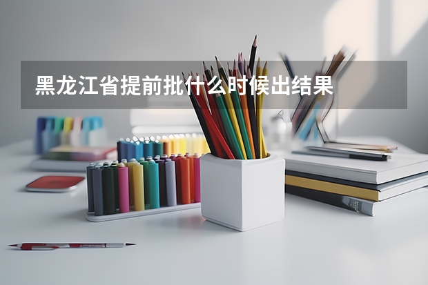 黑龙江省提前批什么时候出结果
