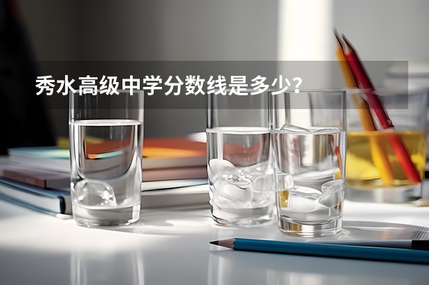 秀水高级中学分数线是多少？