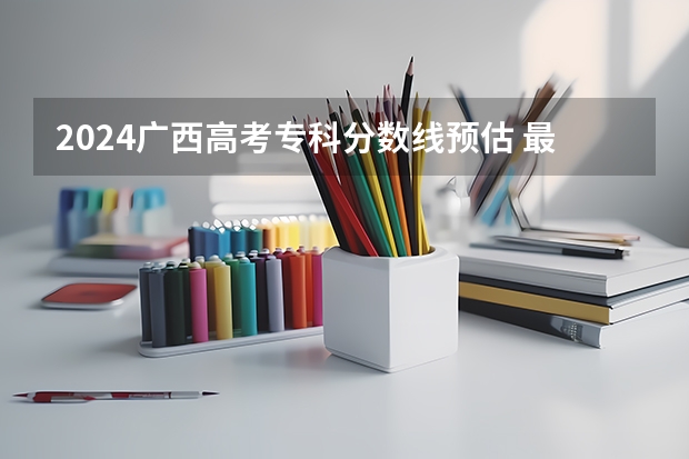 2024广西高考专科分数线预估 最低录取分预计是多少