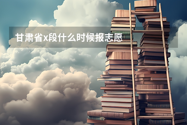 甘肃省x段什么时候报志愿