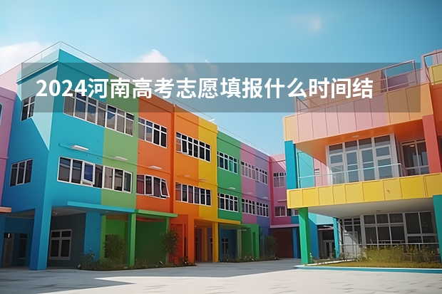 2024河南高考志愿填报什么时间结束 最后截止时间几号
