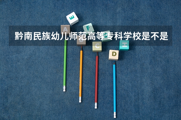 黔南民族幼儿师范高等专科学校是不是985学校 黔南民族幼儿师范高等专科学校有哪些王牌的专业