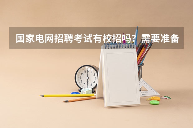 国家电网招聘考试有校招吗？需要准备什么？