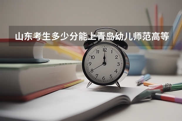山东考生多少分能上青岛幼儿师范高等专科学校