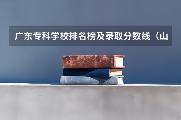 广东专科学校排名榜及录取分数线（山东专科院校排名及录取分数线）