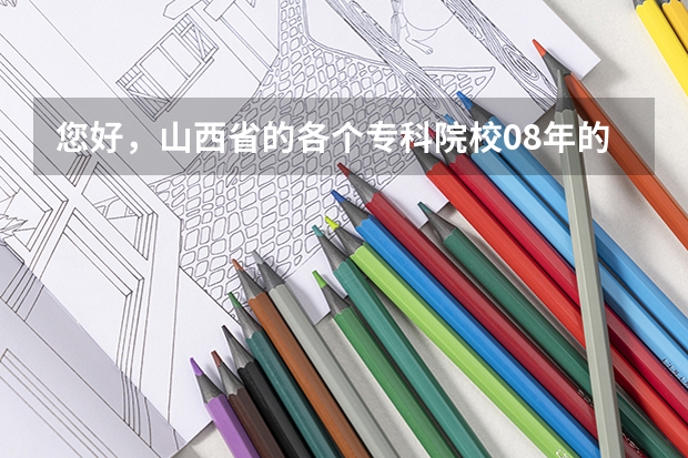您好，山西省的各个专科院校08年的录取分数线分别是多少？