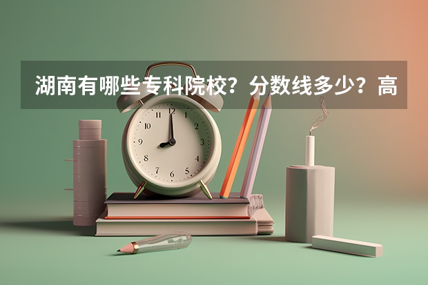 湖南有哪些专科院校？分数线多少？高考文科376分能上什么学校？
