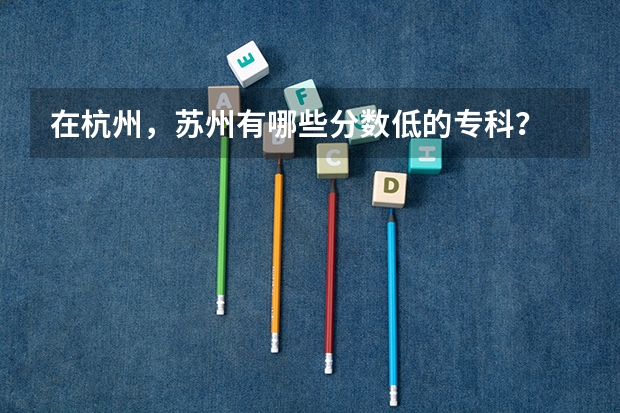 在杭州，苏州有哪些分数低的专科？