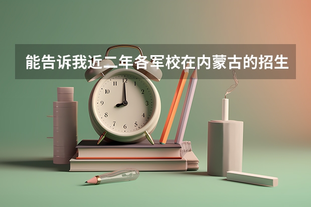 能告诉我近二年各军校在内蒙古的招生数量和分数吗