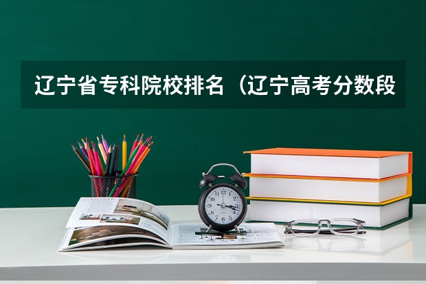 辽宁省专科院校排名（辽宁高考分数段）