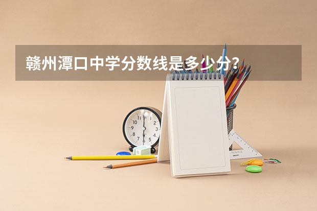 赣州潭口中学分数线是多少分？