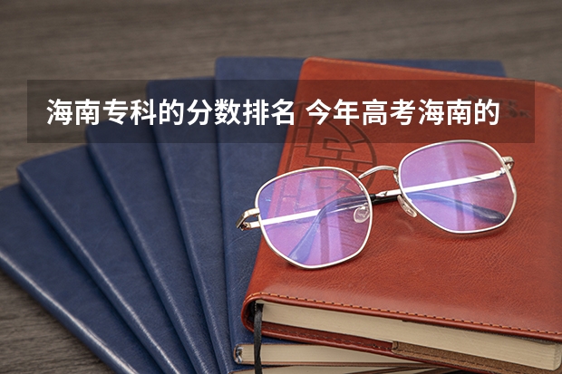 海南专科的分数排名 今年高考海南的专科（高职）学校分数线估计是？