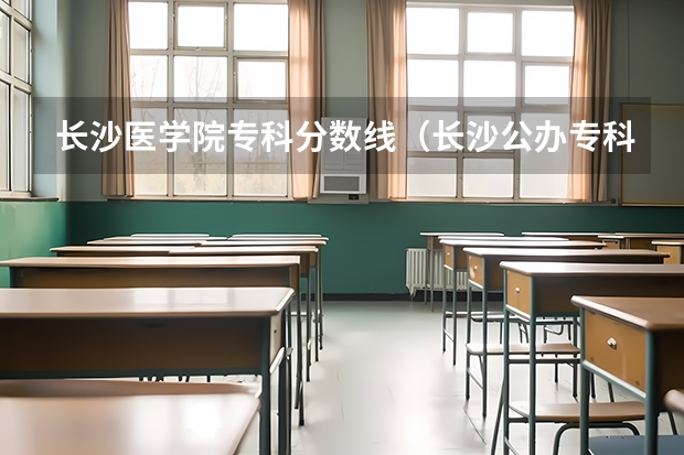 长沙医学院专科分数线（长沙公办专科学校分数线）