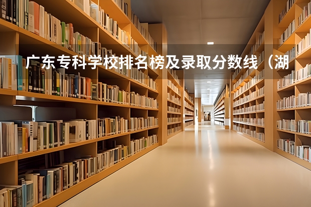 广东专科学校排名榜及录取分数线（湖南省内专科排名及分数线）