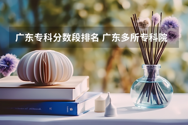 广东专科分数段排名 广东多所专科院校公布录取分