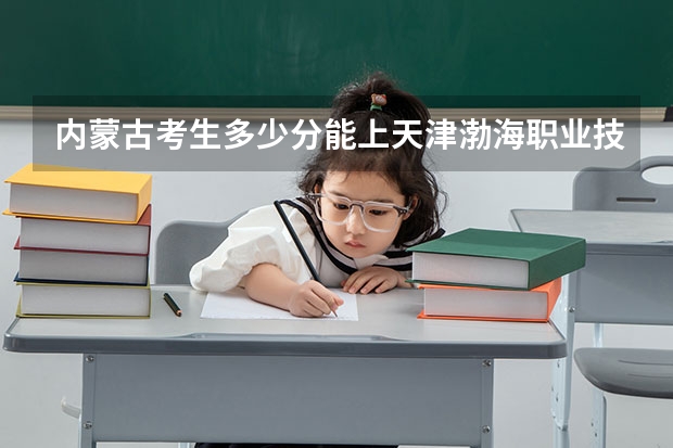 内蒙古考生多少分能上天津渤海职业技术学院