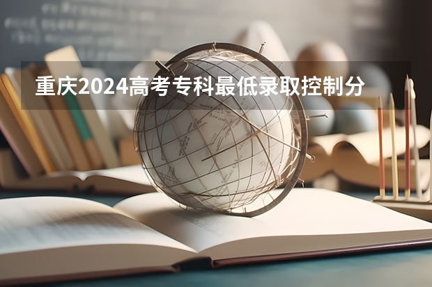 重庆2024高考专科最低录取控制分数线 专科线出炉 重庆各大专科学校录取分数线
